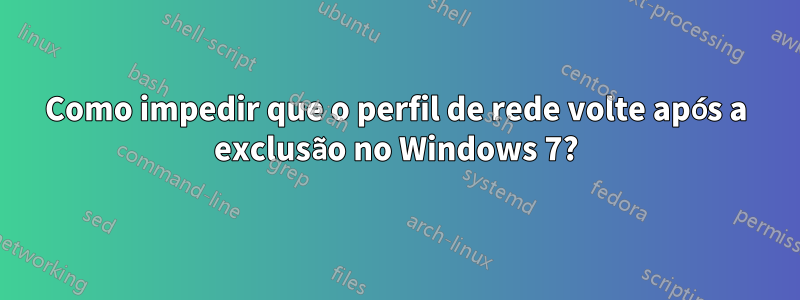 Como impedir que o perfil de rede volte após a exclusão no Windows 7?