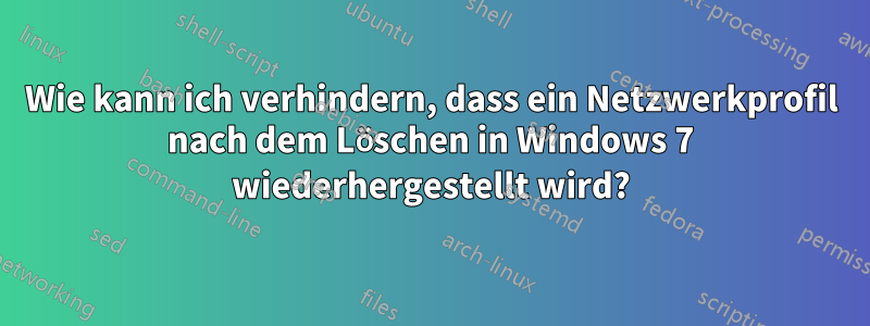 Wie kann ich verhindern, dass ein Netzwerkprofil nach dem Löschen in Windows 7 wiederhergestellt wird?