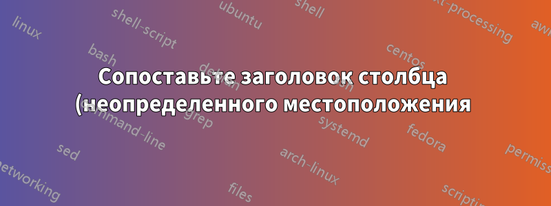 Сопоставьте заголовок столбца (неопределенного местоположения) с содержимым столбца и получите все заголовки строк