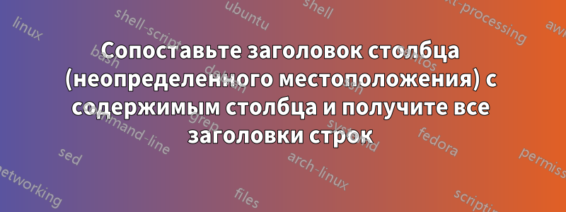 Сопоставьте заголовок столбца (неопределенного местоположения) с содержимым столбца и получите все заголовки строк