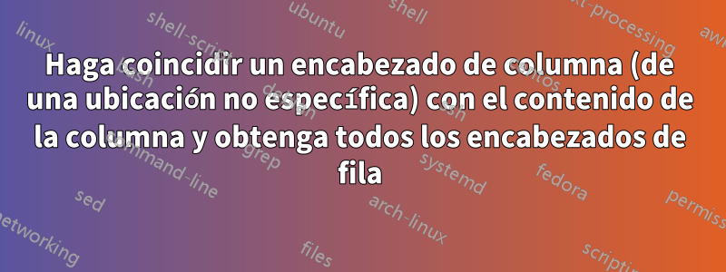 Haga coincidir un encabezado de columna (de una ubicación no específica) con el contenido de la columna y obtenga todos los encabezados de fila