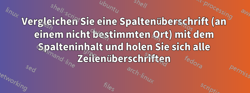 Vergleichen Sie eine Spaltenüberschrift (an einem nicht bestimmten Ort) mit dem Spalteninhalt und holen Sie sich alle Zeilenüberschriften