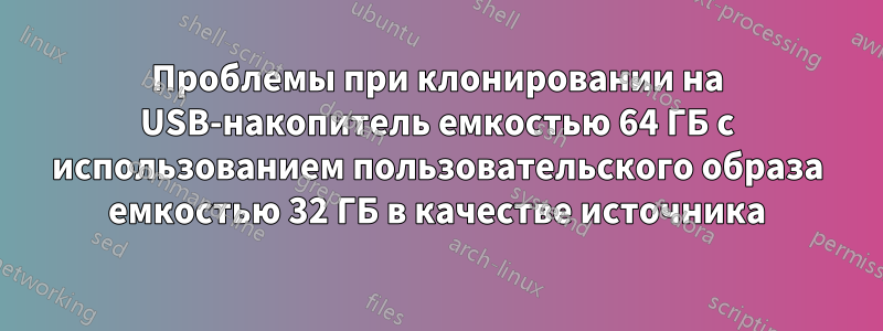 Проблемы при клонировании на USB-накопитель емкостью 64 ГБ с использованием пользовательского образа емкостью 32 ГБ в качестве источника