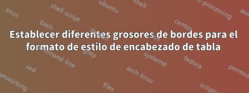 Establecer diferentes grosores de bordes para el formato de estilo de encabezado de tabla