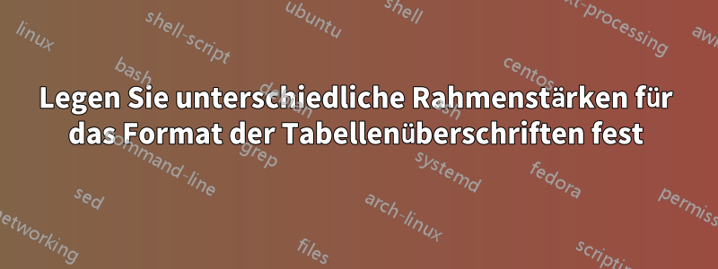 Legen Sie unterschiedliche Rahmenstärken für das Format der Tabellenüberschriften fest