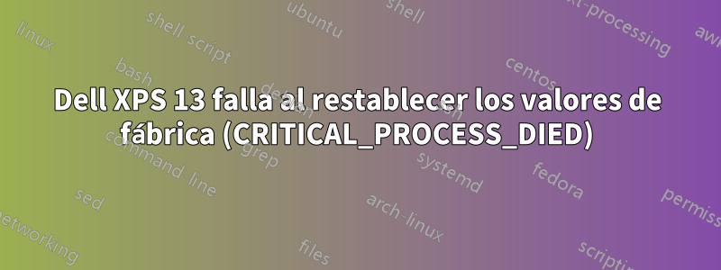Dell XPS 13 falla al restablecer los valores de fábrica (CRITICAL_PROCESS_DIED)