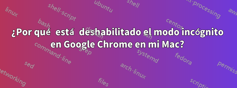 ¿Por qué está deshabilitado el modo incógnito en Google Chrome en mi Mac?