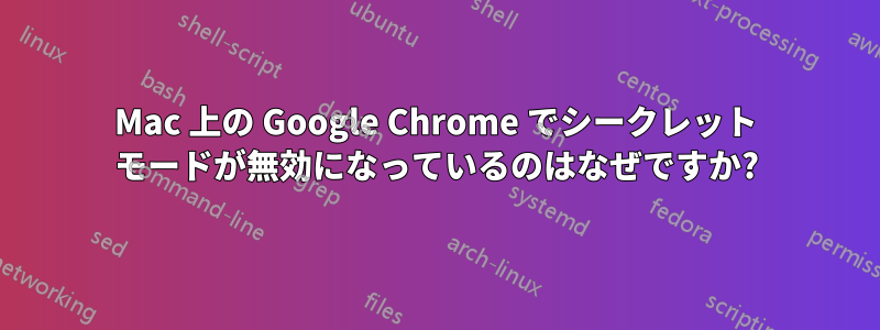 Mac 上の Google Chrome でシークレット モードが無効になっているのはなぜですか?