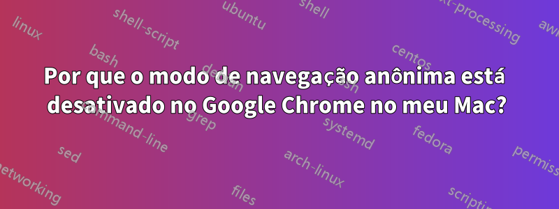 Por que o modo de navegação anônima está desativado no Google Chrome no meu Mac?