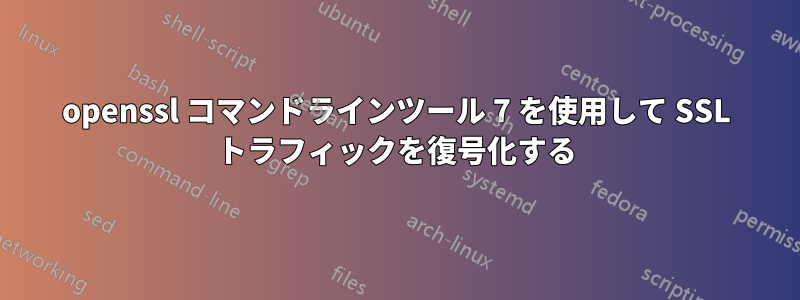 openssl コマンドラインツール 7 を使用して SSL トラフィックを復号化する