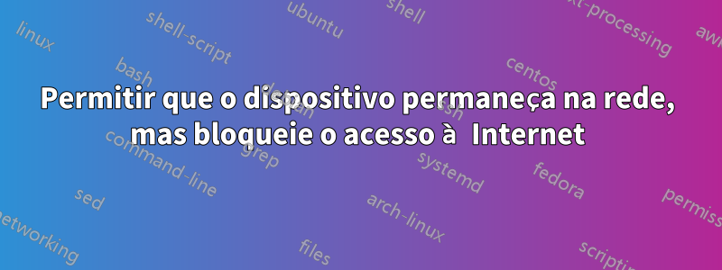 Permitir que o dispositivo permaneça na rede, mas bloqueie o acesso à Internet