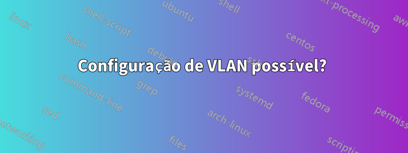 Configuração de VLAN possível?