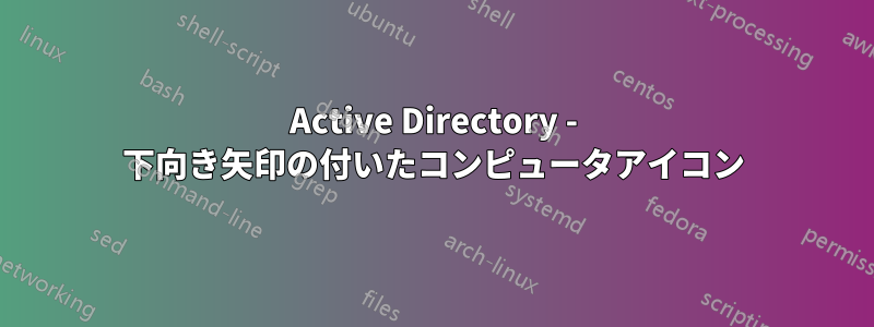 Active Directory - 下向き矢印の付いたコンピュータアイコン