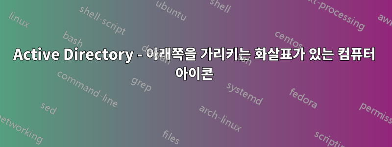 Active Directory - 아래쪽을 가리키는 화살표가 있는 컴퓨터 아이콘