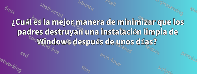 ¿Cuál es la mejor manera de minimizar que los padres destruyan una instalación limpia de Windows después de unos días? 