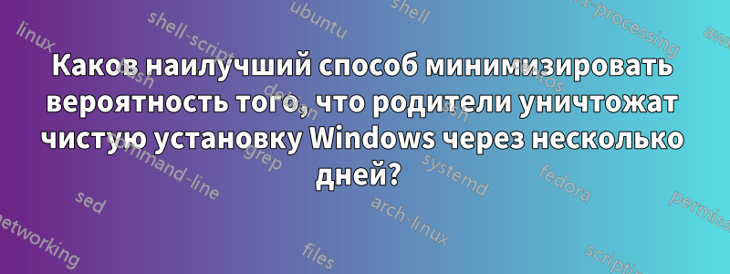 Каков наилучший способ минимизировать вероятность того, что родители уничтожат чистую установку Windows через несколько дней? 