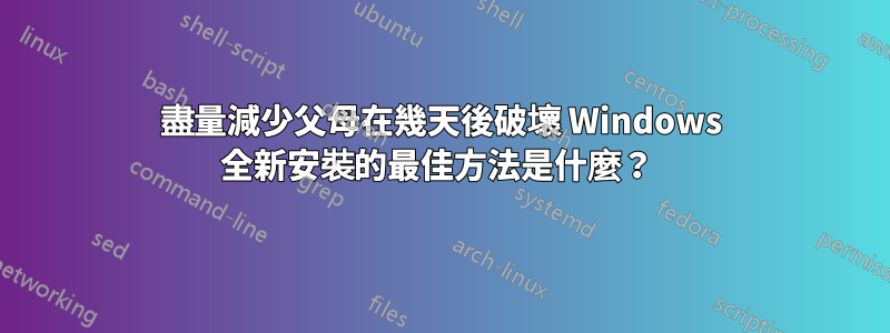 盡量減少父母在幾天後破壞 Windows 全新安裝的最佳方法是什麼？ 