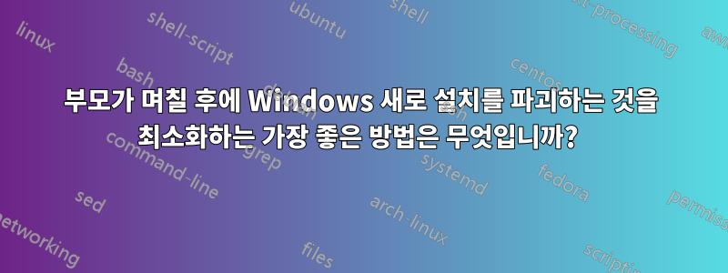 부모가 며칠 후에 Windows 새로 설치를 파괴하는 것을 최소화하는 가장 좋은 방법은 무엇입니까? 