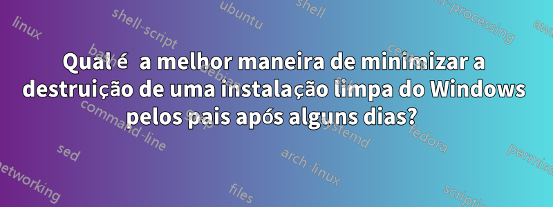 Qual é a melhor maneira de minimizar a destruição de uma instalação limpa do Windows pelos pais após alguns dias? 