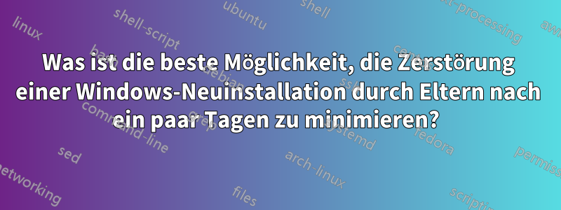 Was ist die beste Möglichkeit, die Zerstörung einer Windows-Neuinstallation durch Eltern nach ein paar Tagen zu minimieren? 