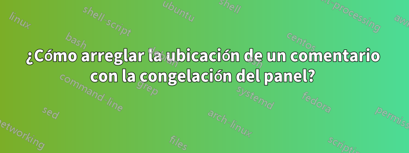 ¿Cómo arreglar la ubicación de un comentario con la congelación del panel?