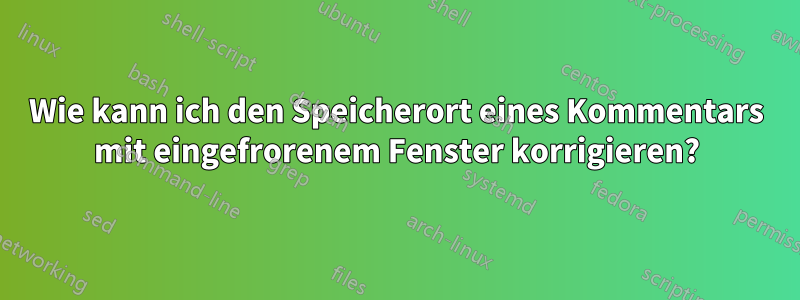 Wie kann ich den Speicherort eines Kommentars mit eingefrorenem Fenster korrigieren?