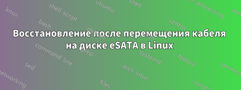 Восстановление после перемещения кабеля на диске eSATA в Linux