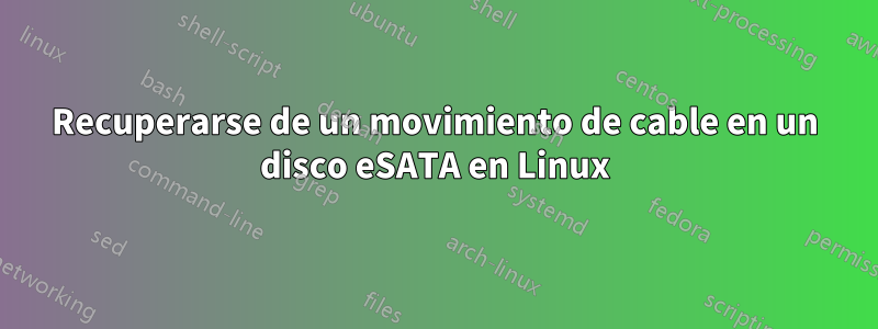 Recuperarse de un movimiento de cable en un disco eSATA en Linux