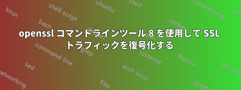 openssl コマンドラインツール 8 を使用して SSL トラフィックを復号化する