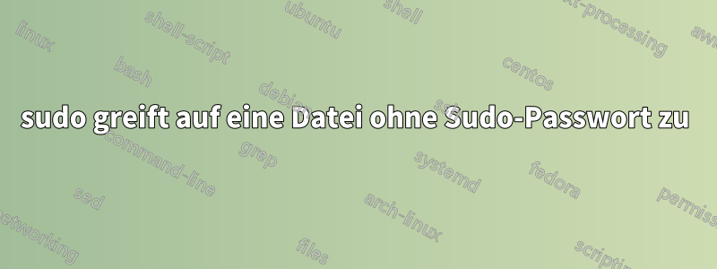 sudo greift auf eine Datei ohne Sudo-Passwort zu