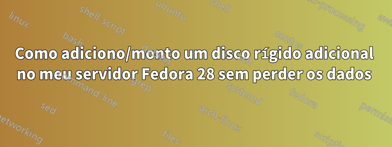 Como adiciono/monto um disco rígido adicional no meu servidor Fedora 28 sem perder os dados