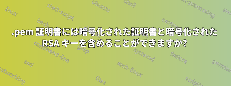 .pem 証明書には暗号化された証明書と暗号化された RSA キーを含めることができますか?