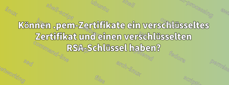 Können .pem-Zertifikate ein verschlüsseltes Zertifikat und einen verschlüsselten RSA-Schlüssel haben?