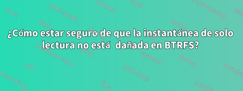 ¿Cómo estar seguro de que la instantánea de solo lectura no está dañada en BTRFS?