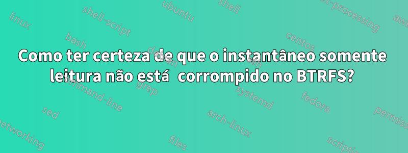 Como ter certeza de que o instantâneo somente leitura não está corrompido no BTRFS?