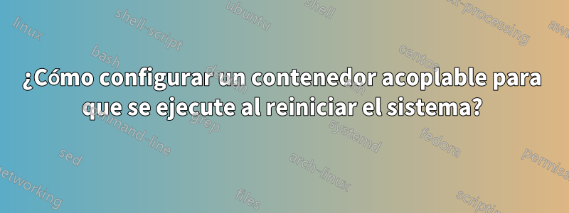 ¿Cómo configurar un contenedor acoplable para que se ejecute al reiniciar el sistema?