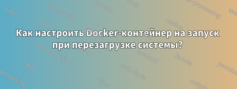 Как настроить Docker-контейнер на запуск при перезагрузке системы?