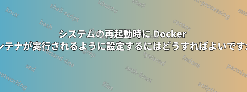 システムの再起動時に Docker コンテナが実行されるように設定するにはどうすればよいですか?