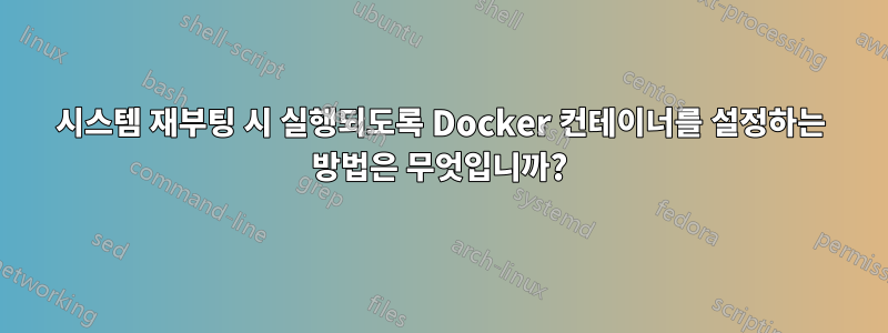 시스템 재부팅 시 실행되도록 Docker 컨테이너를 설정하는 방법은 무엇입니까?