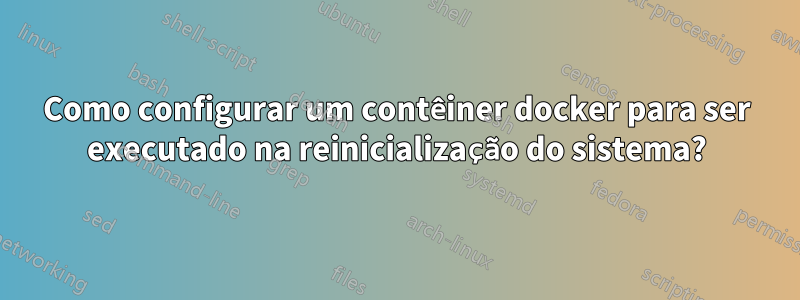 Como configurar um contêiner docker para ser executado na reinicialização do sistema?