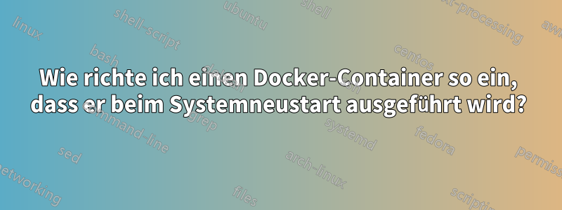 Wie richte ich einen Docker-Container so ein, dass er beim Systemneustart ausgeführt wird?