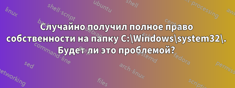 Случайно получил полное право собственности на папку C:\Windows\system32\. Будет ли это проблемой?