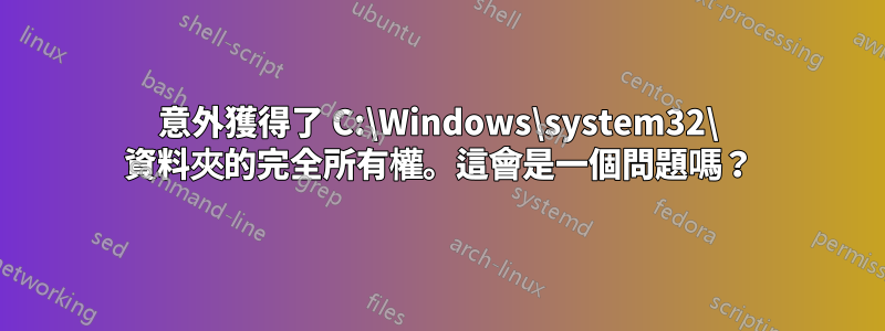 意外獲得了 C:\Windows\system32\ 資料夾的完全所有權。這會是一個問題嗎？