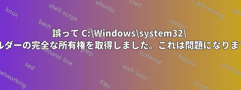 誤って C:\Windows\system32\ フォルダーの完全な所有権を取得しました。これは問題になりますか?