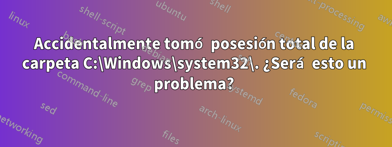 Accidentalmente tomó posesión total de la carpeta C:\Windows\system32\. ¿Será esto un problema?