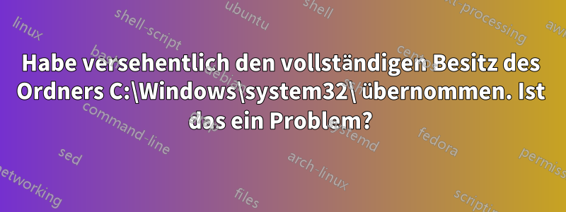 Habe versehentlich den vollständigen Besitz des Ordners C:\Windows\system32\ übernommen. Ist das ein Problem?