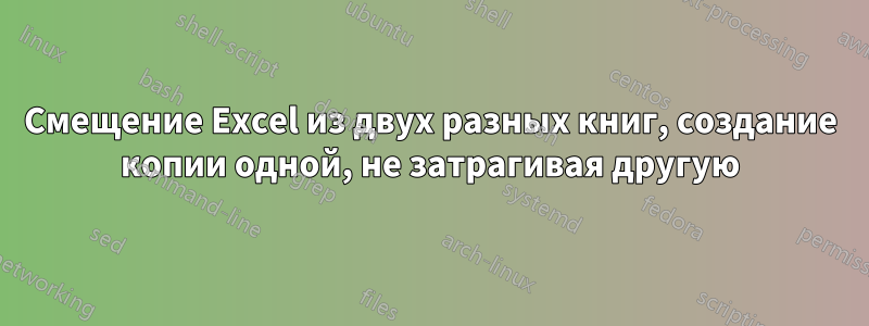 Смещение Excel из двух разных книг, создание копии одной, не затрагивая другую