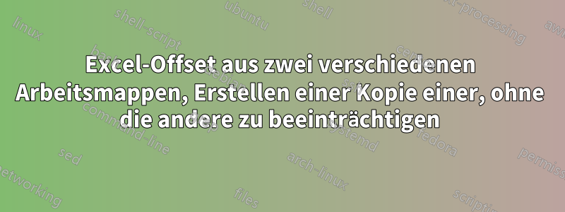 Excel-Offset aus zwei verschiedenen Arbeitsmappen, Erstellen einer Kopie einer, ohne die andere zu beeinträchtigen