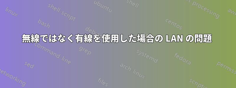 無線ではなく有線を使用した場合の LAN の問題