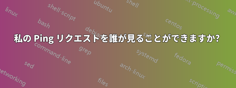 私の Ping リクエストを誰が見ることができますか?